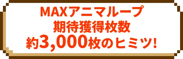 MAXアニマループ 期待獲得枚数約3,000枚のヒミツ!